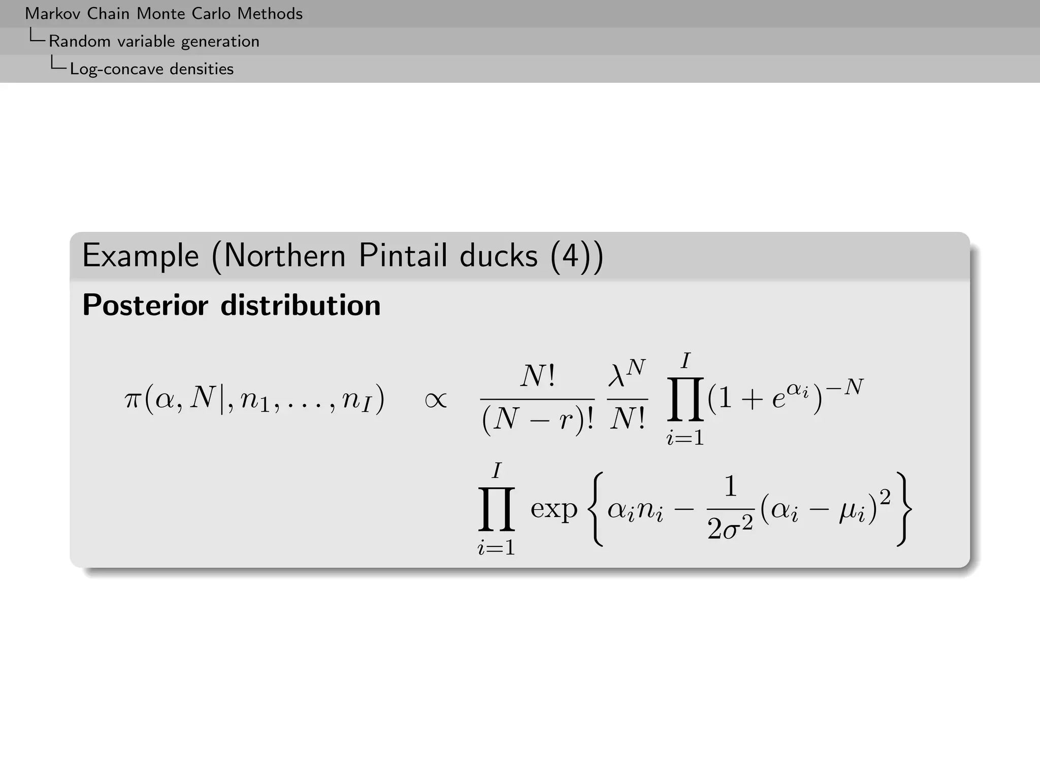 Markov Chain Monte Carlo Methods
  Random variable generation
     Log-concave densities




      Example (Northern Pintail ducks (4))
      Posterior distribution
                                                             I
                                               N!     λN
           π(α, N |, n1 , . . . , nI )   ∝                        (1 + eαi )−N
                                             (N − r)! N !
                                                            i=1
                                              I
                                                                   1
                                                   exp αi ni −         (αi − µi )2
                                                                  2σ 2
                                             i=1
 