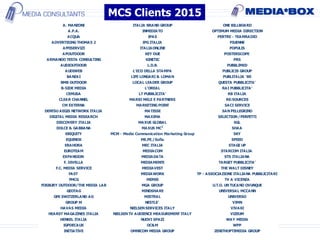 A. MANZONI ITALIA BRAND GROUP ONE BILLBOARD
A.P.A. INMEDIATO OPTIMUM MEDIA DIRECTION
ACQUA IPAS PERTRE - TEAMRADIO
ADVERTISING THOMAS 2 IPG ITALIA PIUENNE
AFFISERVIZI ITALIAONLINE POPULIS
APOUTDOOR KEY DUE POSTERSCOPE
ARMANDO TESTA CONSULTING KINETIC PRS
AUDIOUTDOOR L.D.B. PUBBLIMED
AUDIWEB L'ECO DELLA STAMPA PUBLICIS GROUP
BANZAI LIFE LONGARI & LOMAN PUBLITALIA '80
BMB OUTDOOR LOCAL LEADER GROUP QUESTA PUBBLICITA'
B-SIDE MEDIA L'OREAL RAI PUBBLICITA'
CEMUSA LT PUBBLICITA' RB ITALIA
CLEAR CHANNEL MARIO MELE E PARTNERS RE:SOURCES
CM EXTERNA MARKETING POINT SACI SERVICE
DENTSU AEGIS NETWORK ITALIA MATISSE SANPELLEGRINO
DIGITAL MEDIA RESEARCH MAXIMA SELECTION/PERFETTI
DISCOVERY ITALIA MAXUS GLOBAL SGL
DOLCE & GABBANA MAXUS MC2
SHAA
EBIQUITY MCM - Media Communication Marketing Group SKY
EQUINOX ME.PE./Sofia SPEED
ERAHORA MEC ITALIA STAGE UP
EUROTEAM MEDIACOM STARCOM ITALIA
EXPANSION MEDIADATA STS ITALIANA
F. DIVELLA MEDIAMENTE TARGET PUBBLICITA'
F.C. MEDIA SERVICE MEDIAVEST THE WALT DISNEY
FAST MEDIAWORK TP - ASSOCIAZIONE ITALIANA PUBBLICITARI
FMCG MEMIS TV A VICENZA
FOSBURY OUTDOOR/THE MEDIA LAB MGA GROUP U.T.O. UNTUCANO OVUNQUE
GEOTAG MINDSHARE UNIVERSAL MCCANN
GFK SWITZERLAND AG MISTRAL UNIVERSO
GROUP M NESTLE' VIMN
HAVAS MEDIA NIELSENSERVICES ITALY VIVAKI
HEARST MAGAZINES ITALIA NIELSENTV AUDIENCE MEASUREMENT ITALY VIZEUM
HENKEL ITALIA NUOVI SPAZI WAY MEDIA
IGPDECAUX OC&M WPP
INITIATIVE OMNICOM MEDIA GROUP ZENITHOPTIMEDIA GROUP
MCS Clients 2015
 