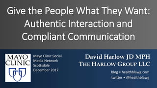 Give the People What They Want:
Authentic Interaction and
Compliant Communication
David Harlow JD MPH
THE HARLOW GROUP LLC
blog • healthblawg.com
twitter • @healthblawg
Mayo Clinic Social
Media Network
Scottsdale
December 2017
 