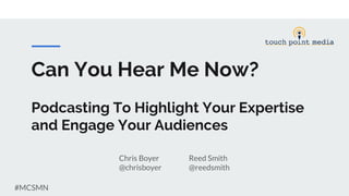 Can You Hear Me Now?
Podcasting To Highlight Your Expertise
and Engage Your Audiences
Chris Boyer Reed Smith
@chrisboyer @reedsmith
#MCSMN
 