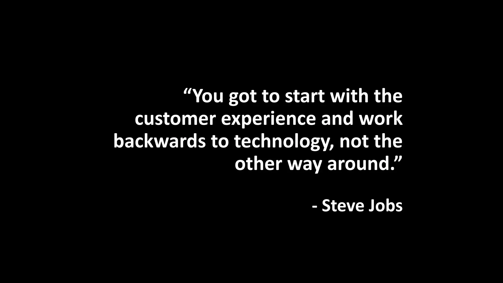 “You got to start with the
customer experience and work
backwards to technology, not the
other way around.”
- Steve Jobs
 
