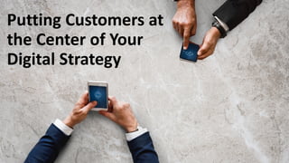 Putting Customers at
the Center of Your
Digital Strategy
 