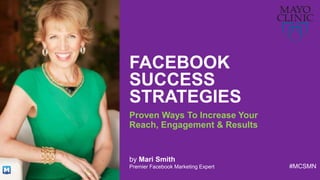 @MariSmith @MayoClinic #MCSMN#MCSMN
FACEBOOK
SUCCESS
STRATEGIES
Proven Ways To Increase Your
Reach, Engagement & Results
#MCSMN
by Mari Smith
Premier Facebook Marketing Expert
 