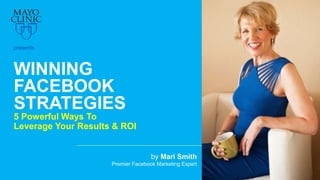 WINNING
FACEBOOK
STRATEGIES
5 Powerful Ways To
Leverage Your Results & ROI
by Mari Smith
Premier Facebook Marketing Expert
presents
 