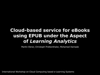 Cloud-based service for eBooks 
using EPUB under the Aspect 
of Learning Analytics 
Martin Ebner, Christoph Prettenthaler, Mohamed Hamada 
International Workshop on Cloud Computing based e-Learning Systems 
 