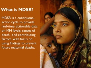 What is MDSR?
MDSR is a continuous-
action cycle to provide
real-time, actionable data
on MM levels, causes of
death, and contributing
factors, with focus on
using findings to prevent
future maternal deaths.
 