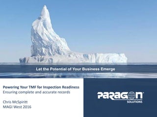 Paragon Solutions, Inc. Proprietary and Confidential
- 1 -
Let the Potential of Your Business Emerge
Powering Your TMF for Inspection Readiness
Ensuring complete and accurate records
Chris McSpiritt
MAGI West 2016
 
