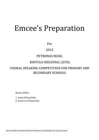 MLNG CHORALSPEAKINGCOMPETITION BINTULU REGIONAL/MC/JESSIEUU/2015
Emcee’s Preparation
For
2015
PETRONAS MLNG
BINTULU REGIONAL LEVEL
CHORAL SPEAKING COMPETITION FOR PRIMARY AND
SECONDARY SCHOOLS
Name of MCs:
1. Jessie Uring Uchat
2. Sarah Lee Ching Chee
 