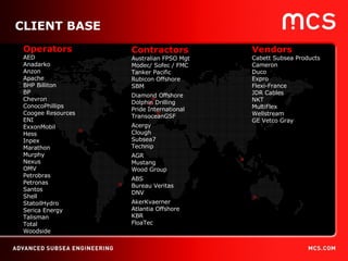 06/09/09 CLIENT BASE Operators AED Anadarko Anzon Apache BHP Billiton BP Chevron ConocoPhillips Coogee Resources ENI ExxonMobil Hess Inpex Marathon Murphy Nexus OMV Petrobras Petronas Santos Shell StatoilHydro Serica Energy Talisman Total Woodside Vendors Cabett Subsea Products Cameron Duco Expro Flexi-France JDR Cables NKT MultiFlex Wellstream GE Vetco Gray Contractors Australian FPSO Mgt Modec/ Sofec / FMC Tanker Pacific Rubicon Offshore SBM Diamond Offshore  Dolphin Drilling Pride International TransoceanGSF Acergy Clough Subsea7 Technip AGR Mustang Wood Group ABS Bureau Veritas DNV AkerKvaerner Atlantia Offshore KBR FloaTec 