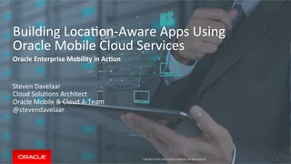 Copyright	©	2015	Oracle	and/or	its	aﬃliates.	All	rights	reserved.		
Building	Loca@on-Aware	Apps	Using		
Oracle	Mobile	Cloud	Services	
Oracle	Enterprise	Mobility	in	Ac3on	
Steven	Davelaar	
Cloud	Solu@ons	Architect	
Oracle	Mobile	&	Cloud	A-Team	
@stevendavelaar	
1	
 