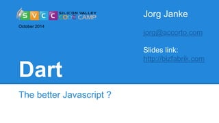 Dart 
The better Javascript ? 
Jorg Janke 
jorg@accorto.com 
Slides link: 
http://bizfabrik.com 
October 2014 
 