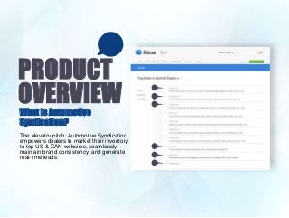PRODUCT
OVERVIEWWhat is Automotive
Syndication?
The elevator pitch: Automotive Syndication
empowers dealers to market their inventory
to top US & CAN websites, seamlessly
maintain brand consistency, and generate
real-time leads.
 