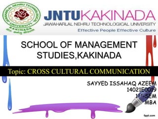 SCHOOL OF MANAGEMENT
STUDIES,KAKINADA
Topic: CROSS CULTURAL COMMUNICATION
SAYYED ISSAHAQ AZEEM
14021E0019
1ST-SEM
MBA
 