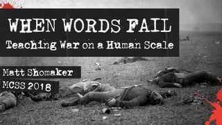 WHEN WORDS FAIL
Teaching War on a Human Scale
Matt Shomaker
 