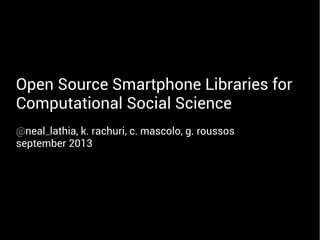 Open Source Smartphone Libraries for
Computational Social Science
@neal_lathia, k. rachuri, c. mascolo, g. roussos
september 2013
 
