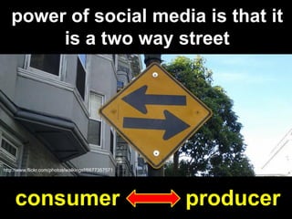 power of social media is that it
        is a two way street




http://www.flickr.com/photos/walkingsf/6677357571




   ...