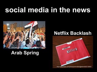social media in the news


                                                        Netflix Backlash

 http://www.flickr.com/photos/87397046@N00/6253594281



 Arab Spring

                                                         http://www.flickr.com/photos/27519540@N04/2655128664
 