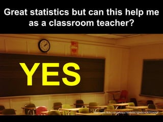 Great statistics but can this help me
      as a classroom teacher?




   YES
                     http://www.flickr.com/...
