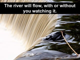 The river will flow, with or without
         you watching it.




                         http://www.flickr.com/photos/s...