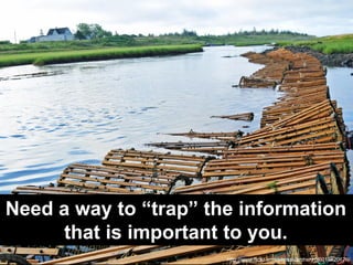 Need a way to “trap” the information
      that is important to you.
                       http://www.flickr.com/photos/a...