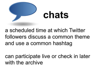chats
a scheduled time at which Twitter
followers discuss a common theme
and use a common hashtag

can participate live or check in later
with the archive
 