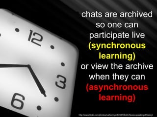 chats are archived
     so one can
   participate live
   (synchronous
      learning)
 or view the archive
   when they can
  (asynchronous
      learning)
http://www.flickr.com/photos/carbonnyc/64581364/in/faves-speakingofhistory/
 
