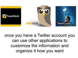 once you have a Twitter account you
    can use other applications to
   customize the information and
      organize it h...
