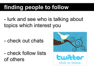 finding people to follow

- lurk and see who is talking about
topics which interest you

- check out chats

- check follow...