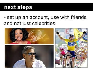 next steps
- set up an account, use with friends
and not just celebrities
 