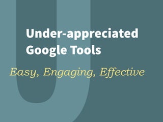 Under-appreciated
Google Tools
Easy, Engaging, Effective
 