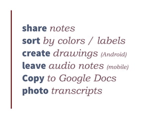 share notes
sort by colors / labels
create drawings (Android)
leave audio notes (mobile)
Copy to Google Docs
photo transcripts
 