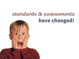 standards & assessments 
have changed!
 
