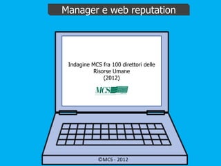 Manager e web reputation




 Indagine MCS fra 100 direttori delle
           Risorse Umane
               (2012)




             ©MCS - 2012
 