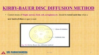 KIRBY-BAUER DISC DIFFUSION METHOD
15-03-2023 04-2-2023 12
• Control strains of Staph. aureus, Esch. coli, aeruginosa etc. should be tested each time when a
new batch of discs or agar is used.
 