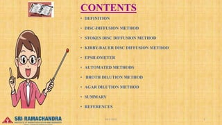 CONTENTS
• DEFINITION
• DISC-DIFFUSION METHOD
• STOKES DISC DIFFUSION METHOD
• KIRBY-BAUER DISC DIFFUSION METHOD
• EPSILOMETER
• AUTOMATED METHODS
• BROTH DILUTION METHOD
• AGAR DILUTION METHOD
• SUMMARY
• REFERENCES
04-2-2023 2
15-03-2023
 
