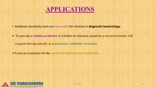 APPLICATIONS
• Antibiotic sensitivity tests are very useful for clinician in diagnostic bacteriology.
 To provide a reliable prediction of whether an infection caused by a bacterial isolate will
respond therapeutically to a particular antibiotic treatment.
It acts as a indicator for the spread of resistance to a antibiotic.
04-2-2023 24
15-03-2023
 