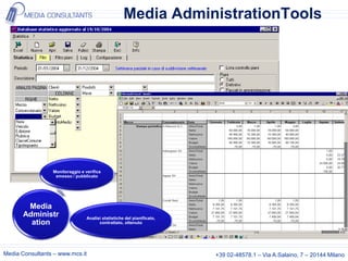 Media AdministrationTools




                 Monitoraggio e verifica
                  emesso / pubblicato




        Media
       Administr                 Analisi statistiche del pianificato,
         ation                         contrattato, ottenuto




Media Consultants – www.mcs.it                                          +39 02-48578.1 – Via A.Salaino, 7 – 20144 Milano
 