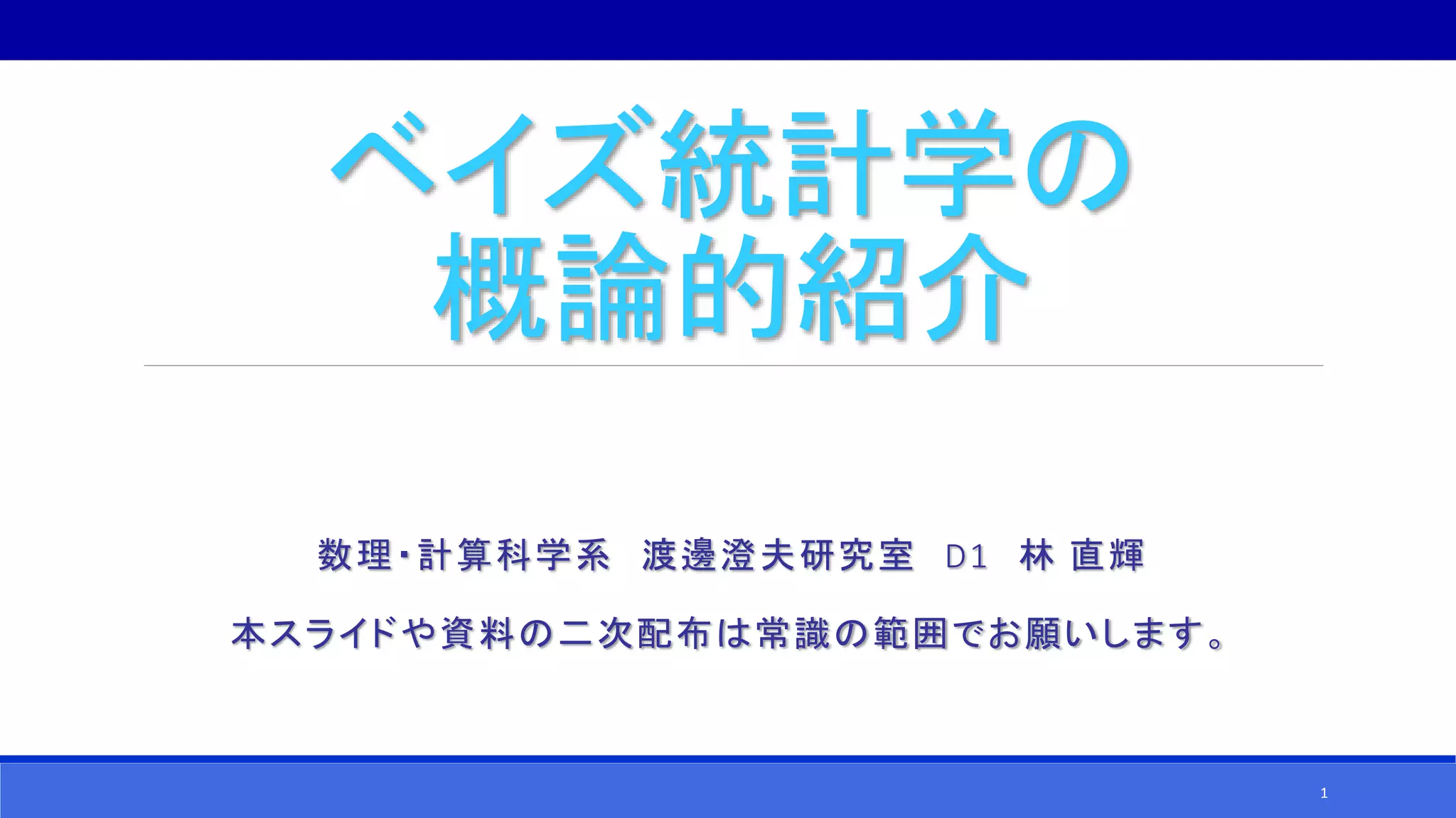 ベイズ統計学の
概論的紹介
数理・計算科学系 渡邊澄夫研究室 D1 林 直輝
本スライドや資料の二次配布は常識の範囲でお願いします。
1
 