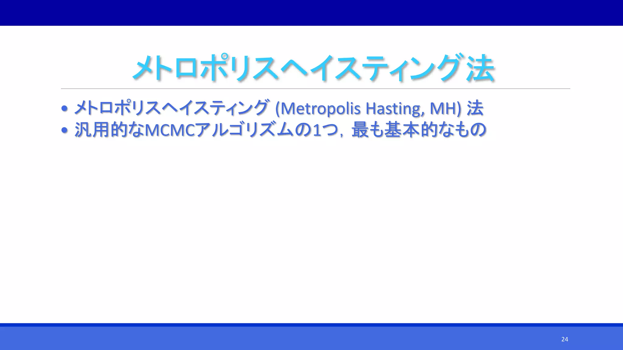 メトロポリスヘイスティング法
• メトロポリスヘイスティング (Metropolis Hasting, MH) 法
• 汎用的なMCMCアルゴリズムの1つ，最も基本的なもの
24
 