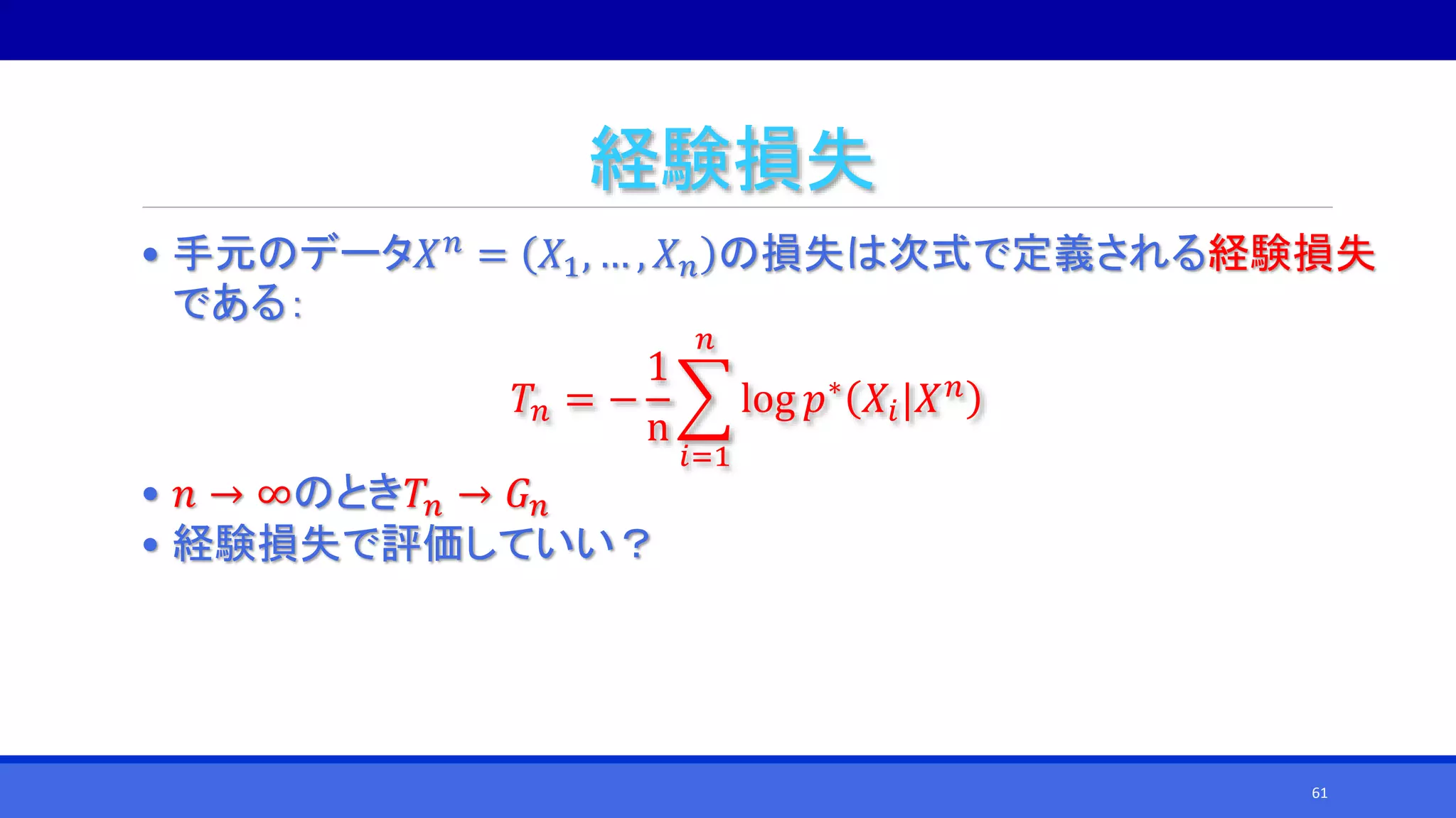 経験損失
• 手元のデータ𝑋 𝑛
= 𝑋1, … , 𝑋 𝑛 の損失は次式で定義される経験損失
である：
𝑇𝑛 = −
1
n
𝑖=1
𝑛
log 𝑝∗ 𝑋𝑖|𝑋 𝑛
• 𝑛 → ∞のとき𝑇𝑛 → 𝐺 𝑛
• 経験損失で評価していい？
61
 