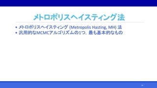 メトロポリスヘイスティング法
• メトロポリスヘイスティング (Metropolis Hasting, MH) 法
• 汎用的なMCMCアルゴリズムの1つ，最も基本的なもの
24
 