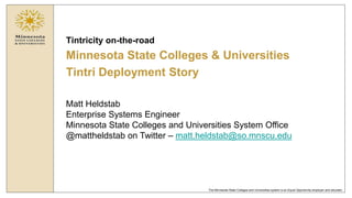 The Minnesota State Colleges and Universities system is an Equal Opportunity employer and educator.
Tintricity on-the-road
Minnesota State Colleges & Universities
Tintri Deployment Story
Matt Heldstab
Enterprise Systems Engineer
Minnesota State Colleges and Universities System Office
@mattheldstab on Twitter – matt.heldstab@so.mnscu.edu
 