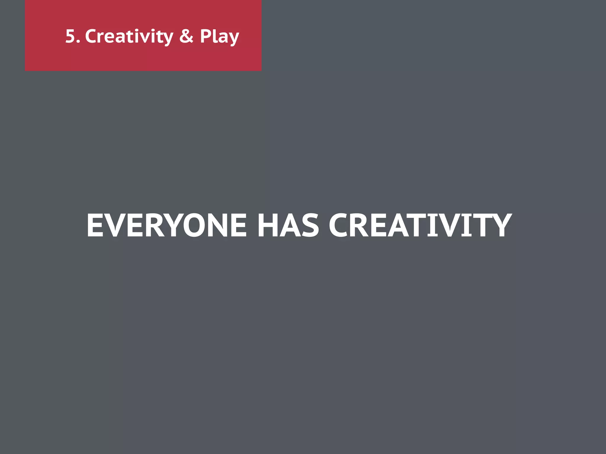 5. Creativity & Play
EVERYONE HAS CREATIVITY
 