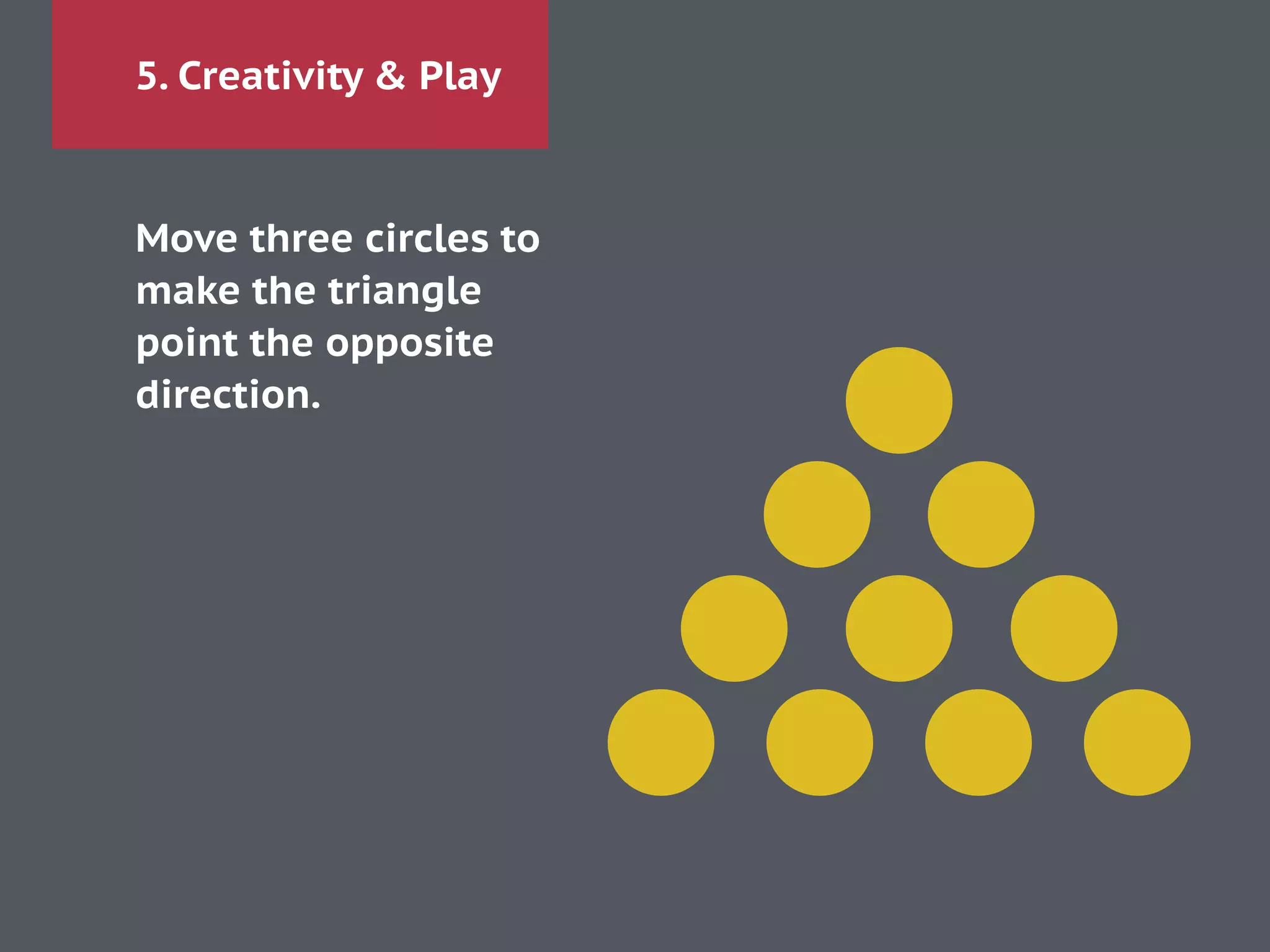 5. Creativity & Play
Move three circles to
make the triangle
point the opposite
direction.
 