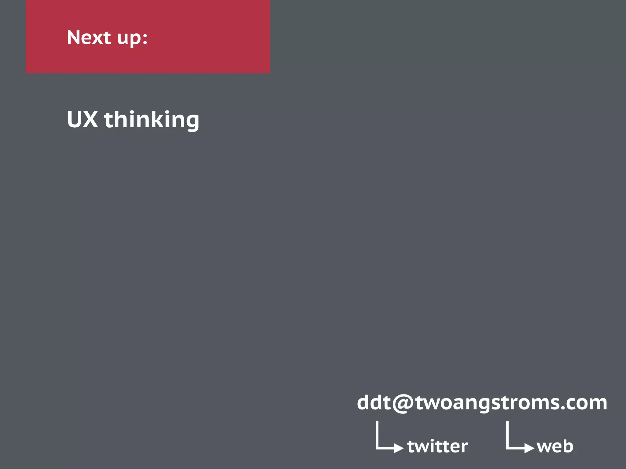 Next up:
UX thinking
ddt@twoangstroms.com
twitter web
 