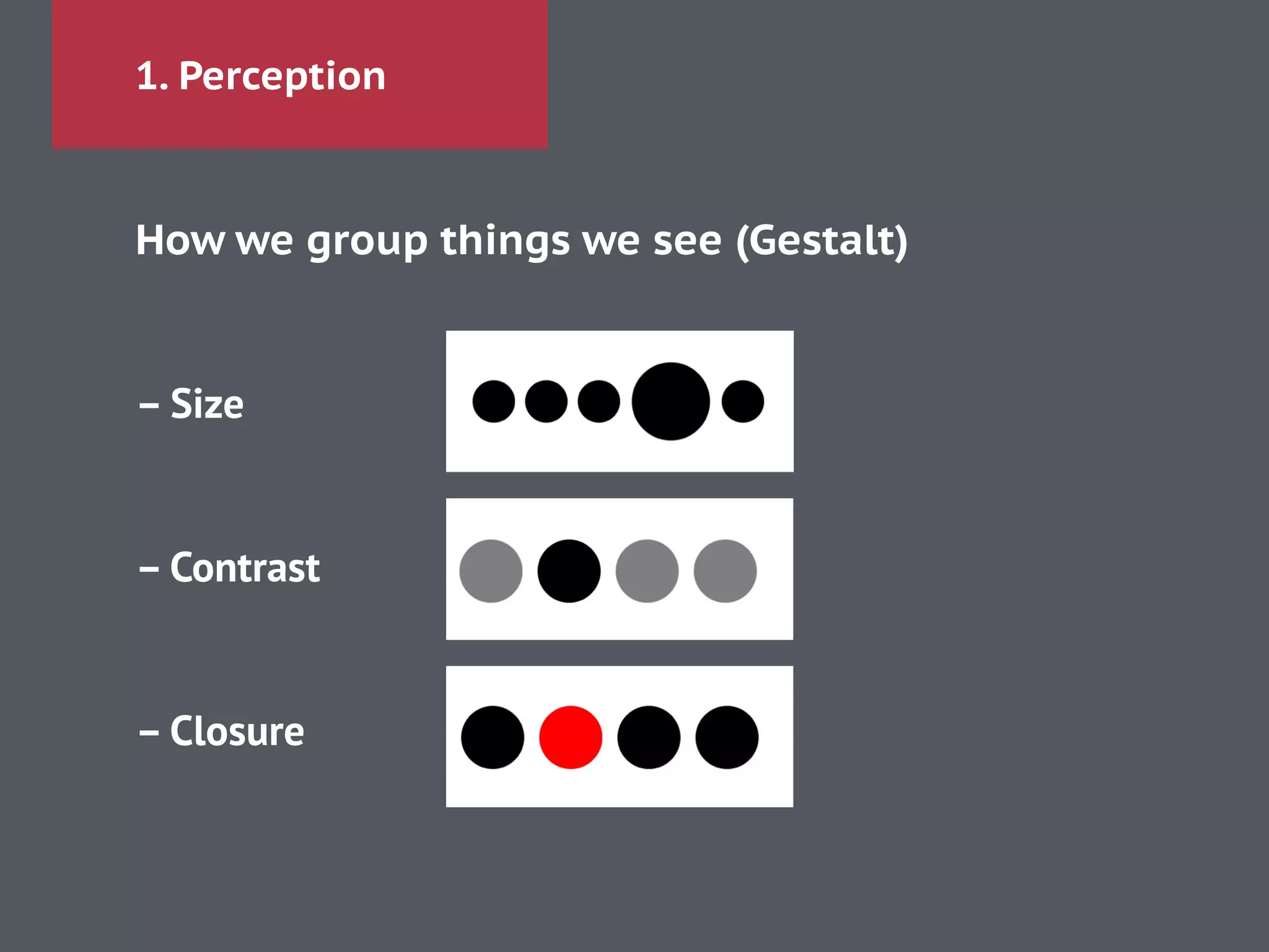1. Perception
How we group things we see (Gestalt)
!
– Size
!
!
– Contrast
!
!
– Closure
!
 