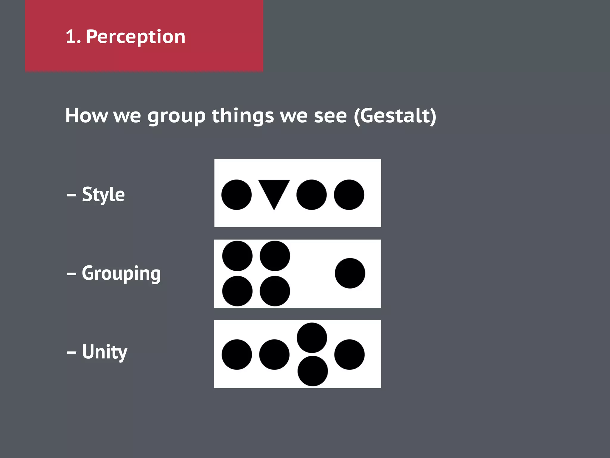 1. Perception
How we group things we see (Gestalt)
!
– Style
!
!
– Grouping
!
!
– Unity
!
 