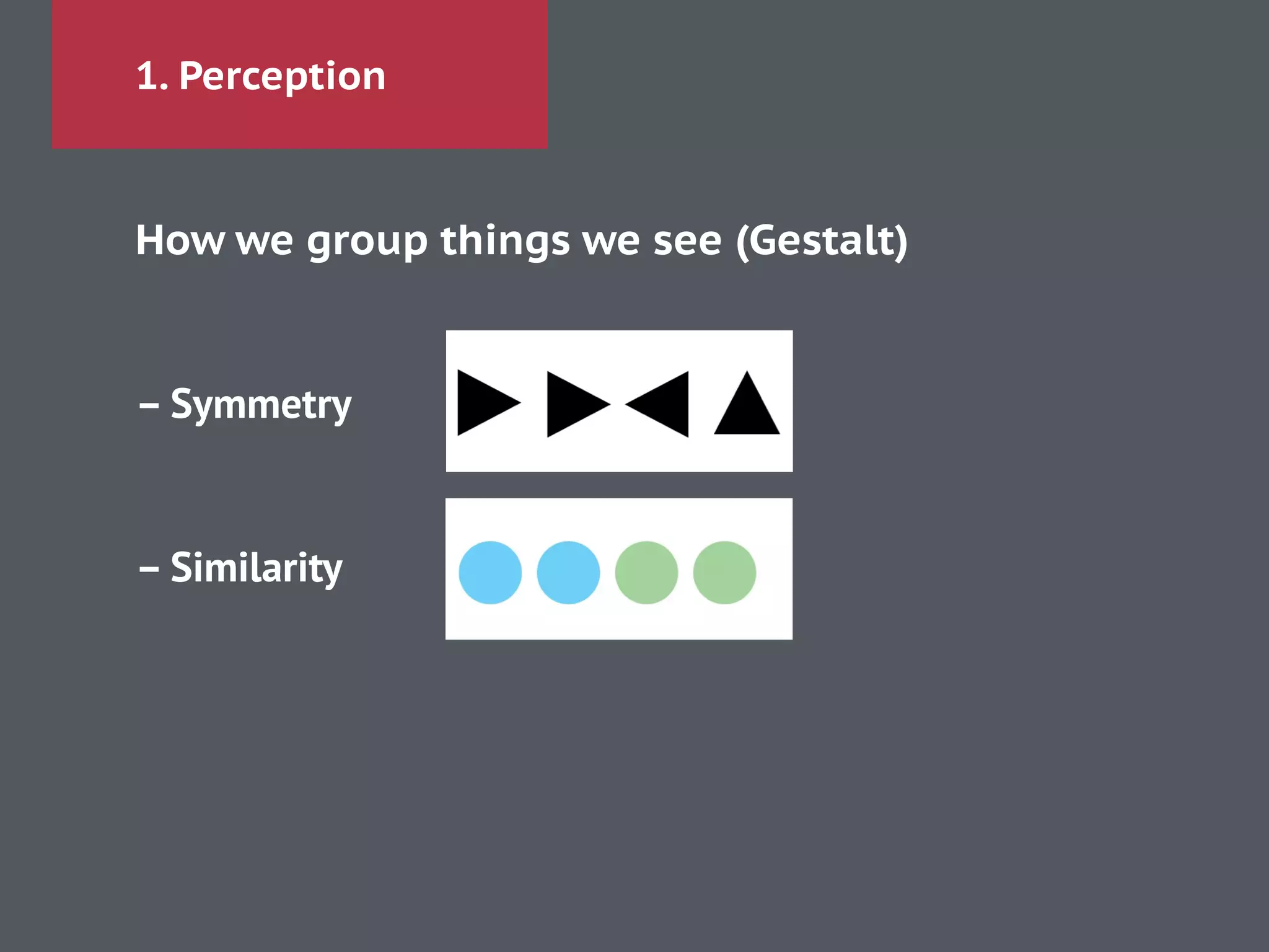 1. Perception
How we group things we see (Gestalt)
!
– Symmetry
!
!
– Similarity
!
!
!
!
 