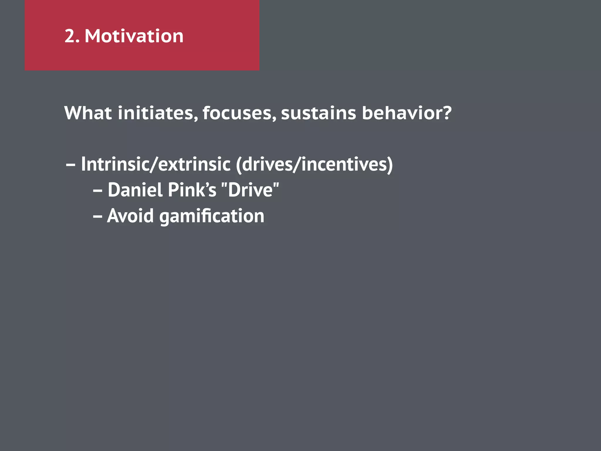 2. Motivation
What initiates, focuses, sustains behavior?
!
– Intrinsic/extrinsic (drives/incentives)
– Daniel Pink’s "Drive"
–Avoid gamiﬁcation
 