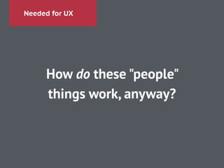 Needed for UX
How do these "people"
things work, anyway?
 